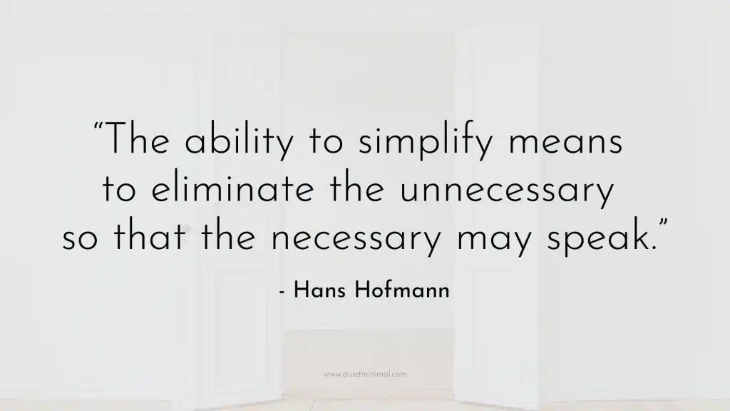 “The ability to simplify means to eliminate the unnecessary so that the necessary may speak.” —Hans Hofmann