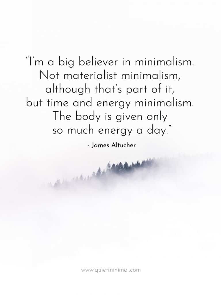 “I’m a big believer in minimalism. Not materialist minimalism, although that’s part of it, but time and energy minimalism. The body is given only so much energy a day.” -James Altucher