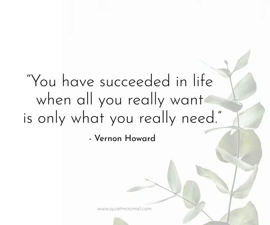 “You have succeeded in life when all you really want is only what you really need.” -Vernon Howard