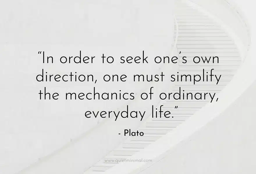 “In order to seek one’s own direction, one must simplify the mechanics of ordinary, everyday life.” - Plato